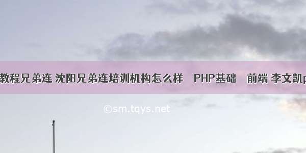 php教程兄弟连 沈阳兄弟连培训机构怎么样 – PHP基础 – 前端 李文凯php