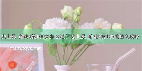 史上最囧游戏4第109关怎么过？ 史上最囧游戏4第109关图文攻略