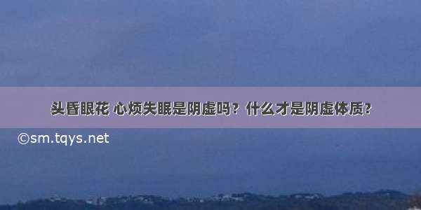 头昏眼花 心烦失眠是阴虚吗？什么才是阴虚体质？