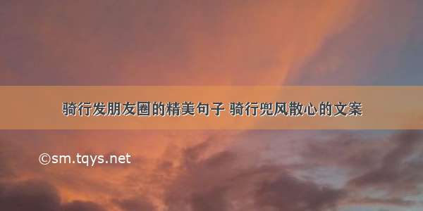 骑行发朋友圈的精美句子 骑行兜风散心的文案