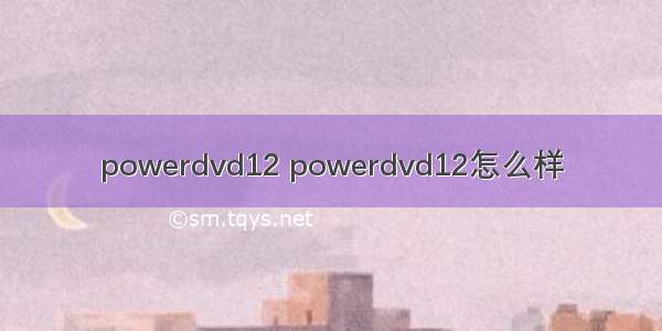 powerdvd12 powerdvd12怎么样