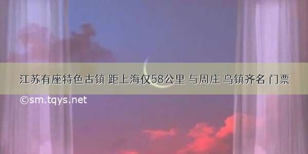 江苏有座特色古镇 距上海仅58公里 与周庄 乌镇齐名 门票