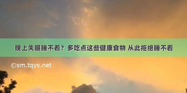 晚上失眠睡不着？多吃点这些健康食物 从此拒绝睡不着