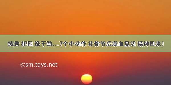 疲惫 犯困 没干劲...7个小动作 让你节后满血复活 精神回来！