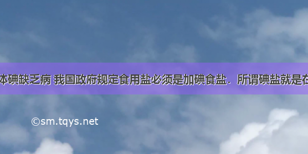 为了消除人体碘缺乏病 我国政府规定食用盐必须是加碘食盐．所谓碘盐就是在食盐中加入