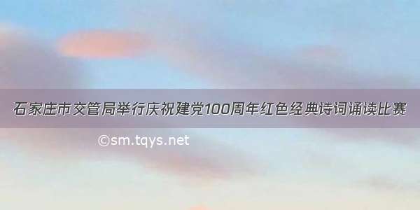 石家庄市交管局举行庆祝建党100周年红色经典诗词诵读比赛