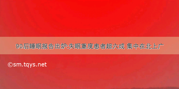 90后睡眠报告出炉:失眠重度患者超六成 集中在北上广