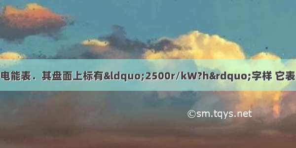 如图所示为一个家用电能表．其盘面上标有&ldquo;2500r/kW?h&rdquo;字样 它表示每消耗________的