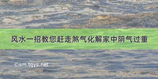 风水一招教您赶走煞气化解家中阴气过重