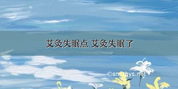 艾灸失眠点 艾灸失眠了