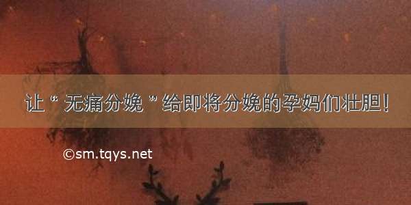 让 “ 无痛分娩 ” 给即将分娩的孕妈们壮胆！