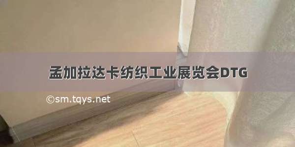 孟加拉达卡纺织工业展览会DTG