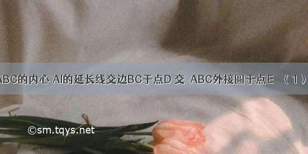 如图 点I是△ABC的内心 AI的延长线交边BC于点D 交△ABC外接圆于点E． （1）求证：IE=