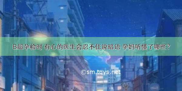 B超孕检时 有心的医生会忍不住说暗语 孕妈听懂了哪些？