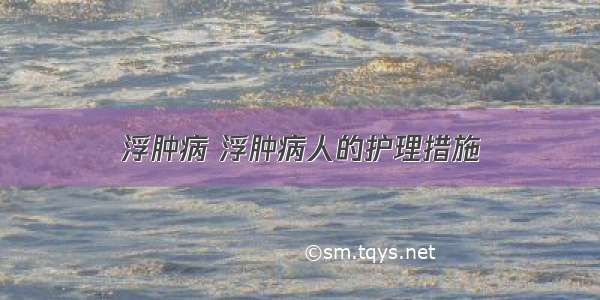 浮肿病 浮肿病人的护理措施