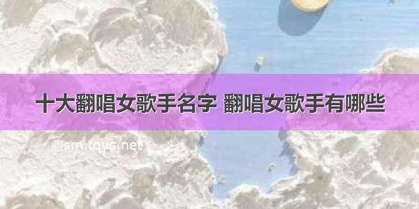 十大翻唱女歌手名字 翻唱女歌手有哪些