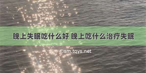 晚上失眠吃什么好 晚上吃什么治疗失眠