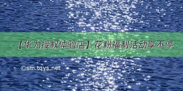 【华为授权体验店】花粉福利活动享不停