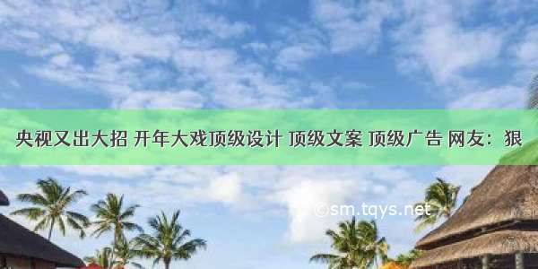 央视又出大招 开年大戏顶级设计 顶级文案 顶级广告 网友：狠