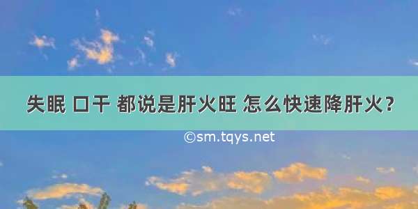 失眠 口干 都说是肝火旺 怎么快速降肝火？