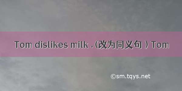 Tom dislikes milk .(改为同义句）Tom