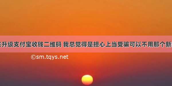 有人来升级支付宝收钱二维码 我总觉得是担心上当受骗可以不用那个新的吗有