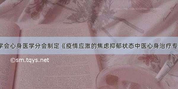 中华中医药学会心身医学分会制定《疫情应激的焦虑抑郁状态中医心身治疗专家指导意见》