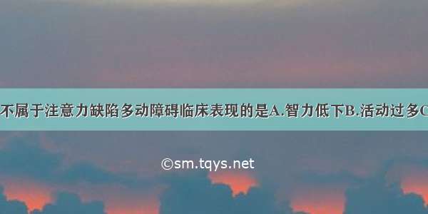 下列各项中 不属于注意力缺陷多动障碍临床表现的是A.智力低下B.活动过多C.注意力不集