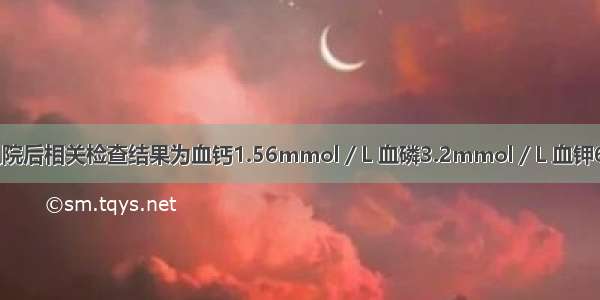 提示：患者入院后相关检查结果为血钙1.56mmol／L 血磷3.2mmol／L 血钾6.0mmol／L 