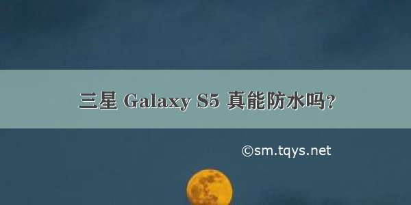 三星 Galaxy S5 真能防水吗？