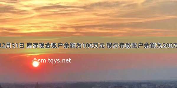 甲公司12月31日 库存现金账户余额为100万元 银行存款账户余额为200万元 银行