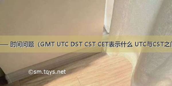 Linux —— 时间问题（GMT UTC DST CST CET表示什么 UTC与CST之间的转换）