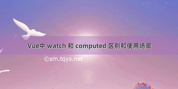 Vue中 watch 和 computed 区别和使用场景