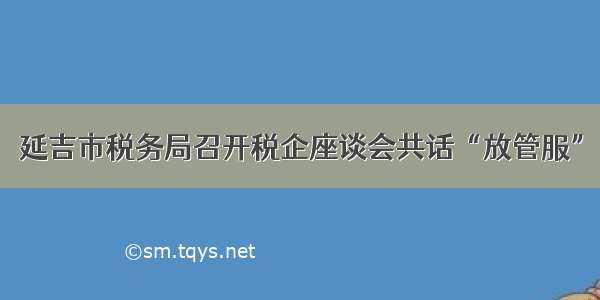 延吉市税务局召开税企座谈会共话“放管服”