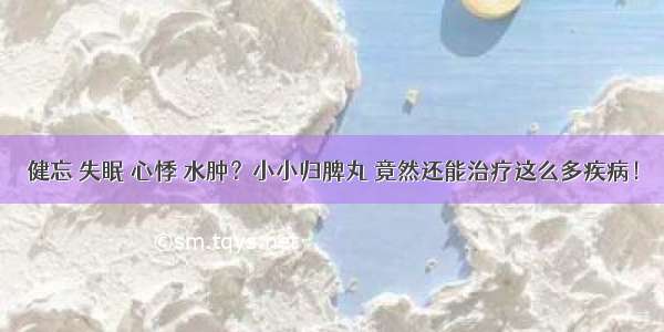 健忘 失眠 心悸 水肿？小小归脾丸 竟然还能治疗这么多疾病！