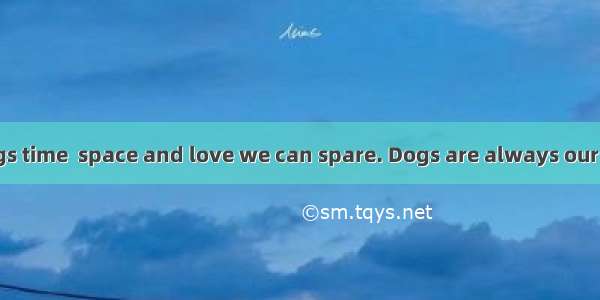 We give dogs time  space and love we can spare. Dogs are always our loyal friend