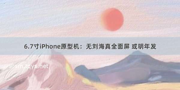 6.7寸iPhone原型机：无刘海真全面屏 或明年发