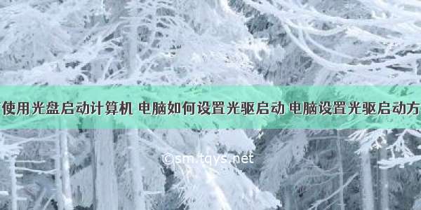 如何使用光盘启动计算机 电脑如何设置光驱启动 电脑设置光驱启动方法...