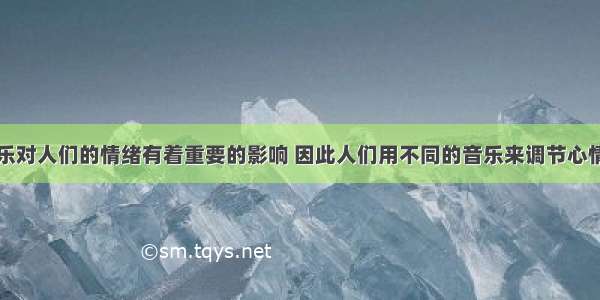 研究表明音乐对人们的情绪有着重要的影响 因此人们用不同的音乐来调节心情。请根据下