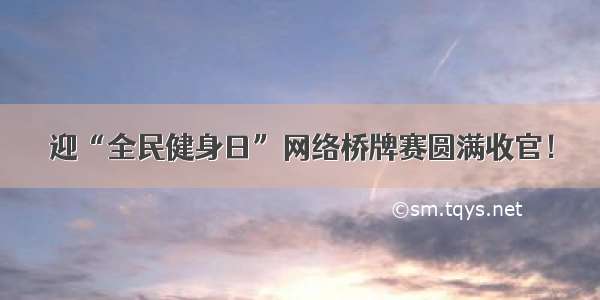 迎“全民健身日”网络桥牌赛圆满收官！