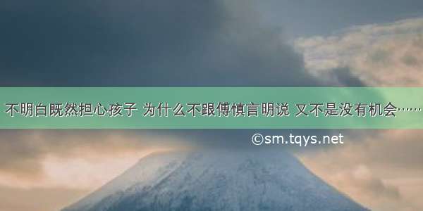 不明白既然担心孩子 为什么不跟傅慎言明说 又不是没有机会……