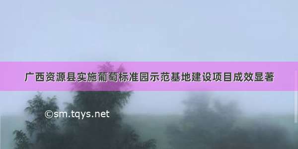 广西资源县实施葡萄标准园示范基地建设项目成效显著