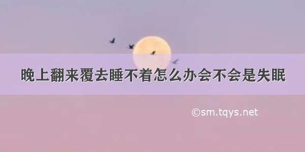 晚上翻来覆去睡不着怎么办会不会是失眠