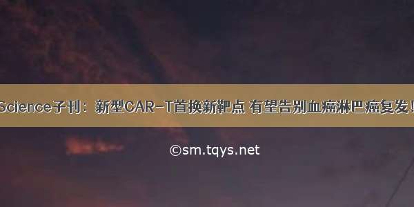 Science子刊：新型CAR-T首换新靶点 有望告别血癌淋巴癌复发！