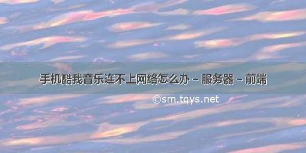 手机酷我音乐连不上网络怎么办 – 服务器 – 前端