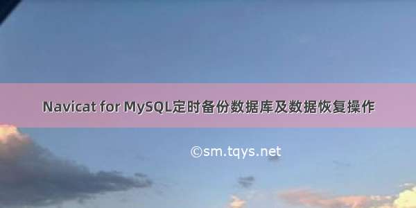 Navicat for MySQL定时备份数据库及数据恢复操作