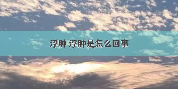 浮肿 浮肿是怎么回事