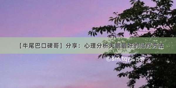 【牛尾巴口碑哥】分享：心理分析失眠最好的治疗方法