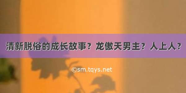 清新脱俗的成长故事？龙傲天男主？人上人？