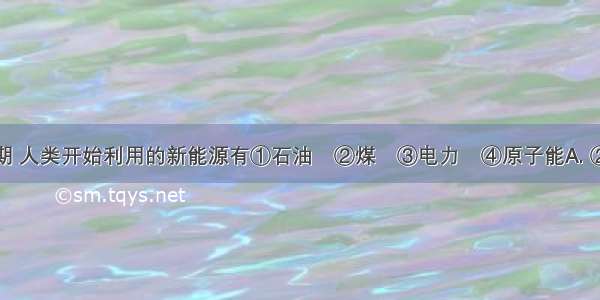 19世纪晚期 人类开始利用的新能源有①石油　②煤　③电力　④原子能A. ②④B. ①③